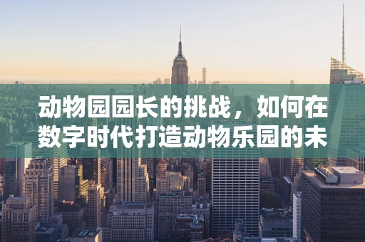 动物园园长的挑战，如何在数字时代打造动物乐园的未来？