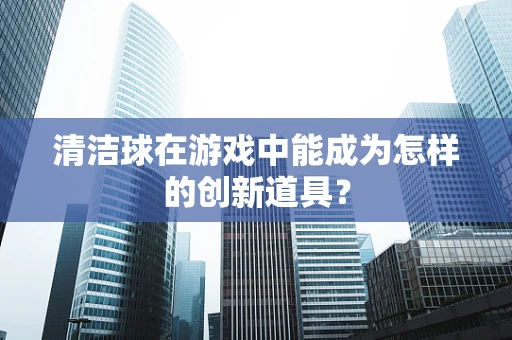 清洁球在游戏中能成为怎样的创新道具？