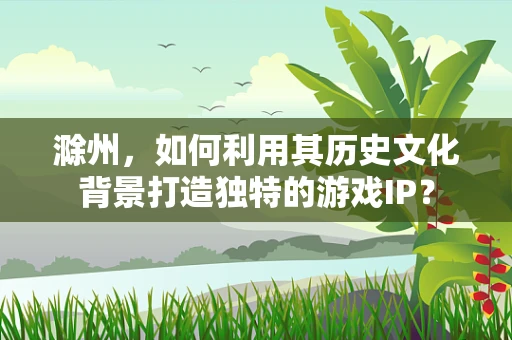 滁州，如何利用其历史文化背景打造独特的游戏IP？