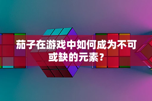 茄子在游戏中如何成为不可或缺的元素？