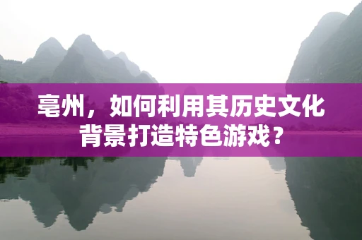 亳州，如何利用其历史文化背景打造特色游戏？