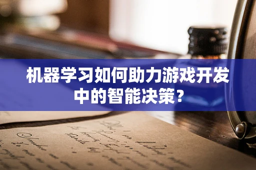 机器学习如何助力游戏开发中的智能决策？