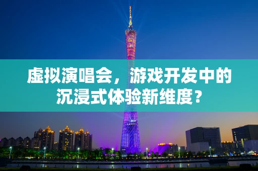 虚拟演唱会，游戏开发中的沉浸式体验新维度？