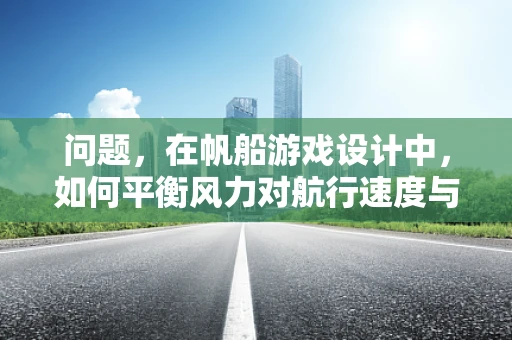 问题，在帆船游戏设计中，如何平衡风力对航行速度与稳定性的影响？