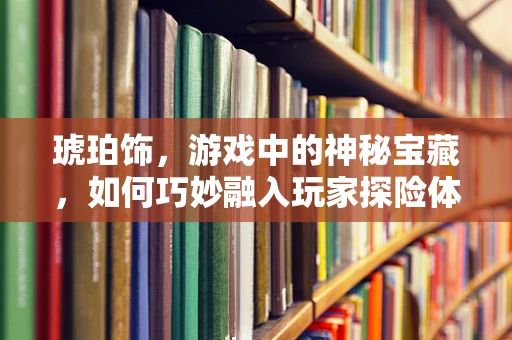 琥珀饰，游戏中的神秘宝藏，如何巧妙融入玩家探险体验？