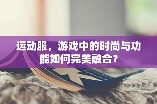 运动服，游戏中的时尚与功能如何完美融合？