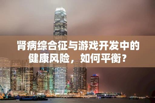 肾病综合征与游戏开发中的健康风险，如何平衡？