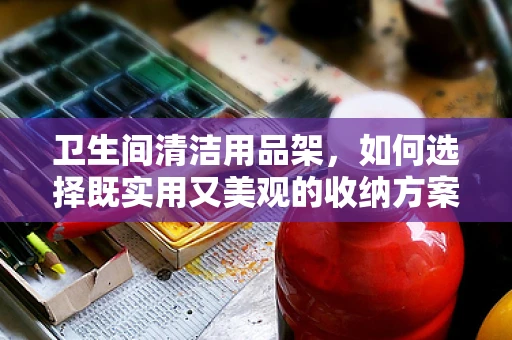 卫生间清洁用品架，如何选择既实用又美观的收纳方案？