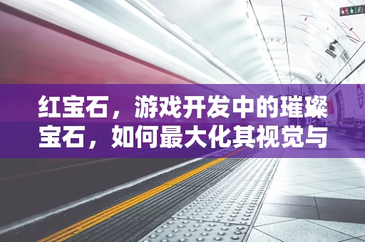 红宝石，游戏开发中的璀璨宝石，如何最大化其视觉与性能效益？