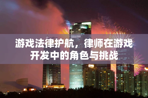 游戏法律护航，律师在游戏开发中的角色与挑战