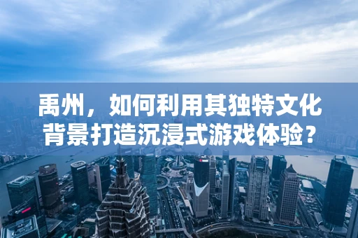 禹州，如何利用其独特文化背景打造沉浸式游戏体验？