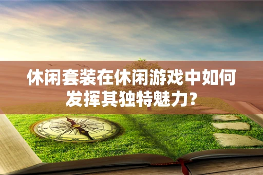 休闲套装在休闲游戏中如何发挥其独特魅力？