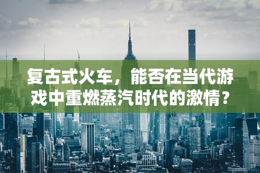 复古式火车，能否在当代游戏中重燃蒸汽时代的激情？