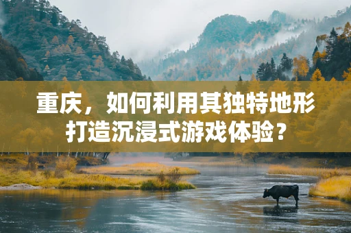 重庆，如何利用其独特地形打造沉浸式游戏体验？