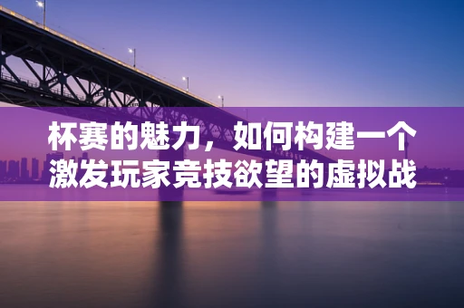 杯赛的魅力，如何构建一个激发玩家竞技欲望的虚拟战场？