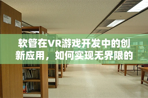 软管在VR游戏开发中的创新应用，如何实现无界限的物理交互？