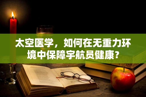 太空医学，如何在无重力环境中保障宇航员健康？