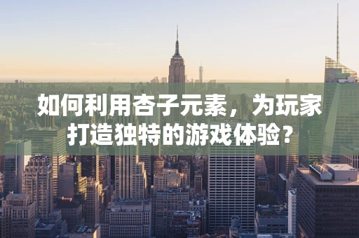 如何利用杏子元素，为玩家打造独特的游戏体验？