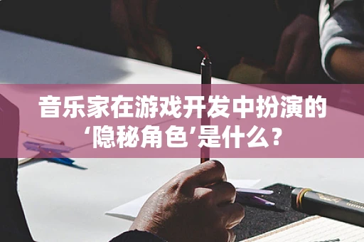 音乐家在游戏开发中扮演的‘隐秘角色’是什么？