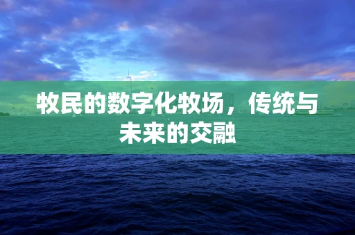 牧民的数字化牧场，传统与未来的交融