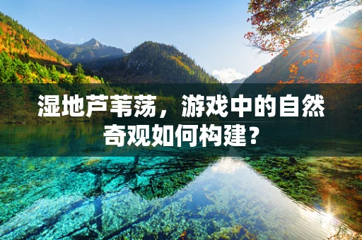 湿地芦苇荡，游戏中的自然奇观如何构建？