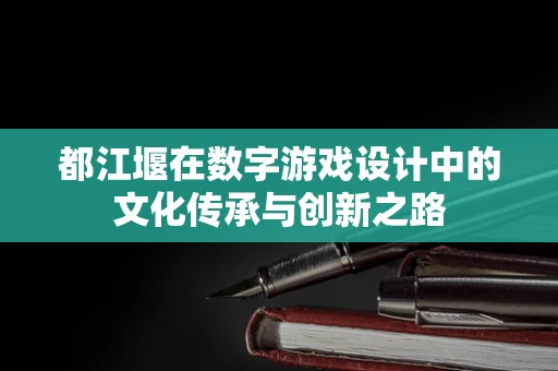 都江堰在数字游戏设计中的文化传承与创新之路