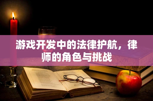 游戏开发中的法律护航，律师的角色与挑战