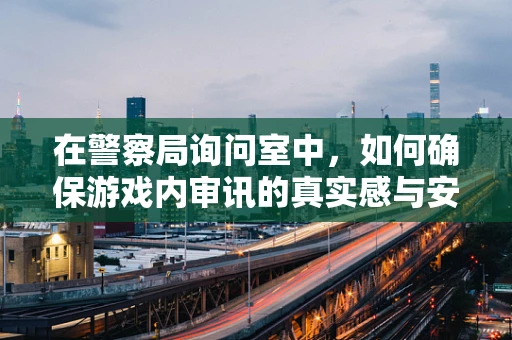 在警察局询问室中，如何确保游戏内审讯的真实感与安全性？