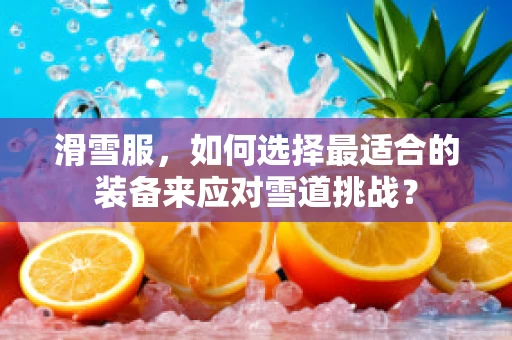 滑雪服，如何选择最适合的装备来应对雪道挑战？