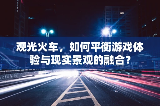 观光火车，如何平衡游戏体验与现实景观的融合？