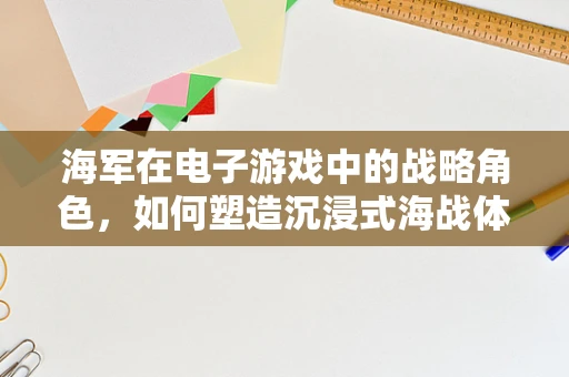 海军在电子游戏中的战略角色，如何塑造沉浸式海战体验？