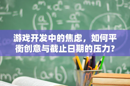 游戏开发中的焦虑，如何平衡创意与截止日期的压力？