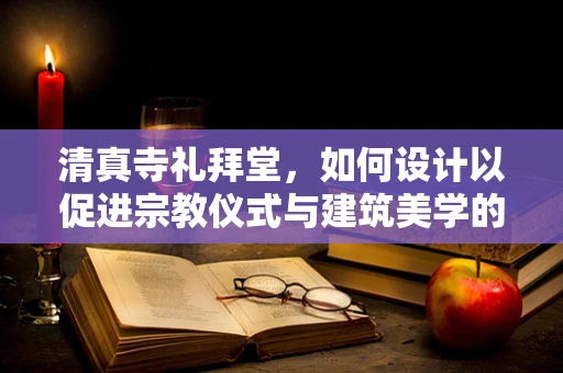 清真寺礼拜堂，如何设计以促进宗教仪式与建筑美学的和谐共融？