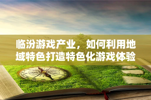 临汾游戏产业，如何利用地域特色打造特色化游戏体验？