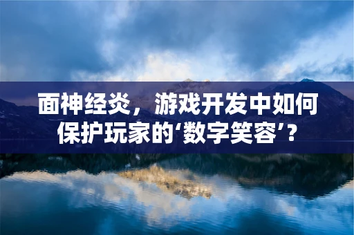 面神经炎，游戏开发中如何保护玩家的‘数字笑容’？