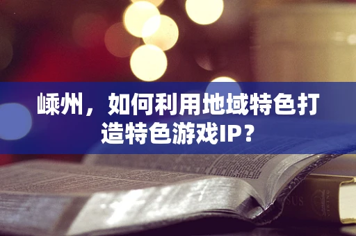 嵊州，如何利用地域特色打造特色游戏IP？