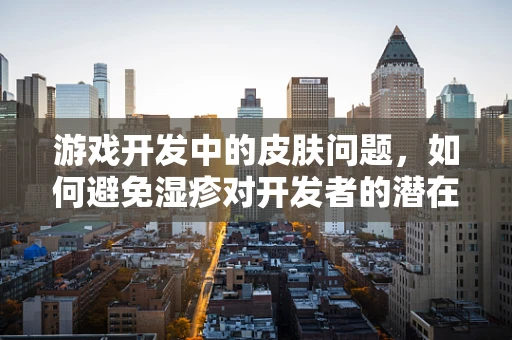 游戏开发中的皮肤问题，如何避免湿疹对开发者的潜在影响？