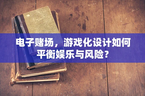 电子赌场，游戏化设计如何平衡娱乐与风险？