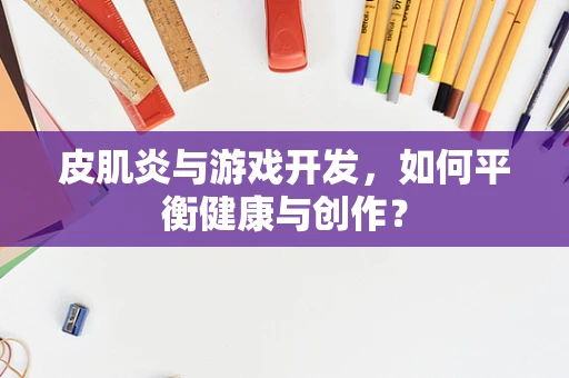 皮肌炎与游戏开发，如何平衡健康与创作？