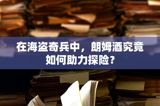 在海盗奇兵中，朗姆酒究竟如何助力探险？