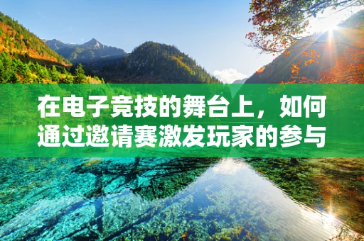 在电子竞技的舞台上，如何通过邀请赛激发玩家的参与热情？