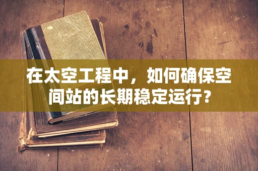 在太空工程中，如何确保空间站的长期稳定运行？