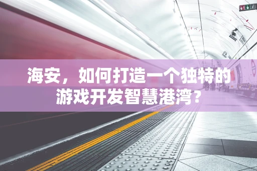 海安，如何打造一个独特的游戏开发智慧港湾？