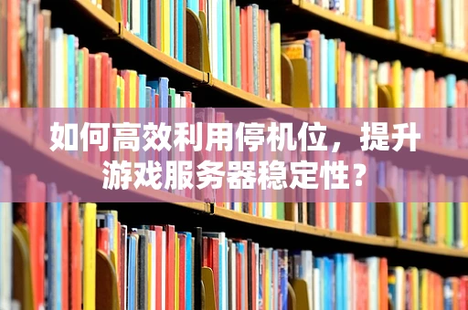 如何高效利用停机位，提升游戏服务器稳定性？