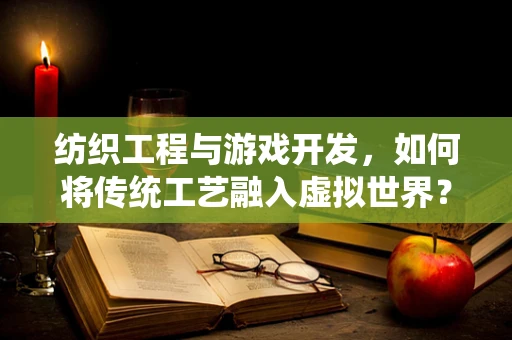 纺织工程与游戏开发，如何将传统工艺融入虚拟世界？