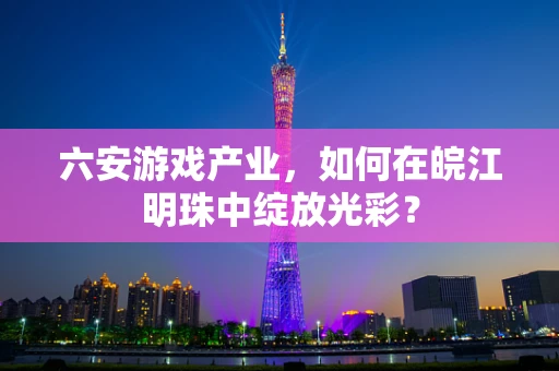 六安游戏产业，如何在皖江明珠中绽放光彩？