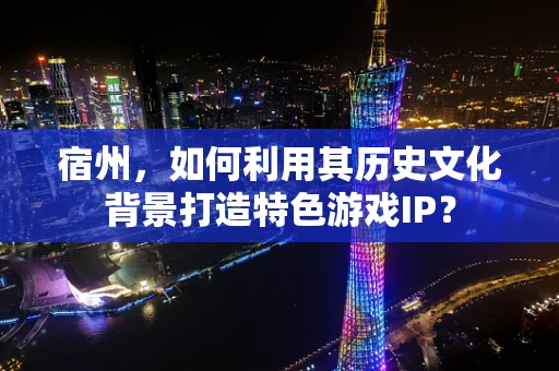 宿州，如何利用其历史文化背景打造特色游戏IP？