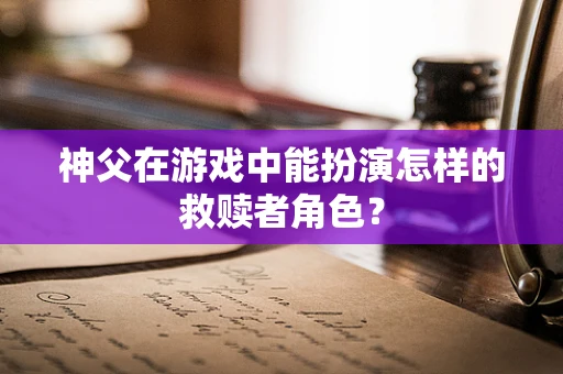 神父在游戏中能扮演怎样的救赎者角色？