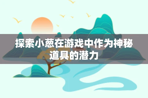 探索小葱在游戏中作为神秘道具的潜力