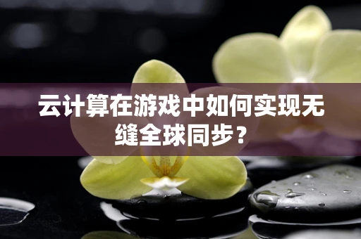 云计算在游戏中如何实现无缝全球同步？